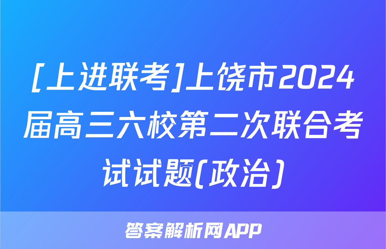 [上进联考]上饶市2024届高三六校第二次联合考试试题(政治)