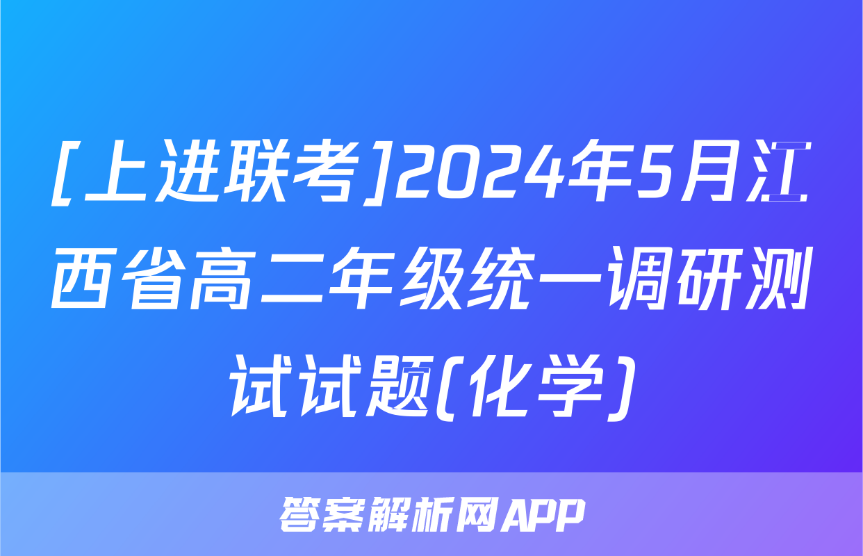 [上进联考]2024年5月江西省高二年级统一调研测试试题(化学)