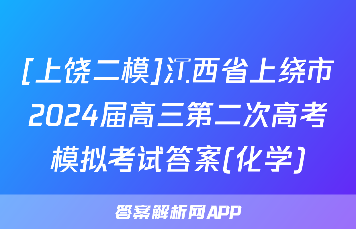 [上饶二模]江西省上绕市2024届高三第二次高考模拟考试答案(化学)