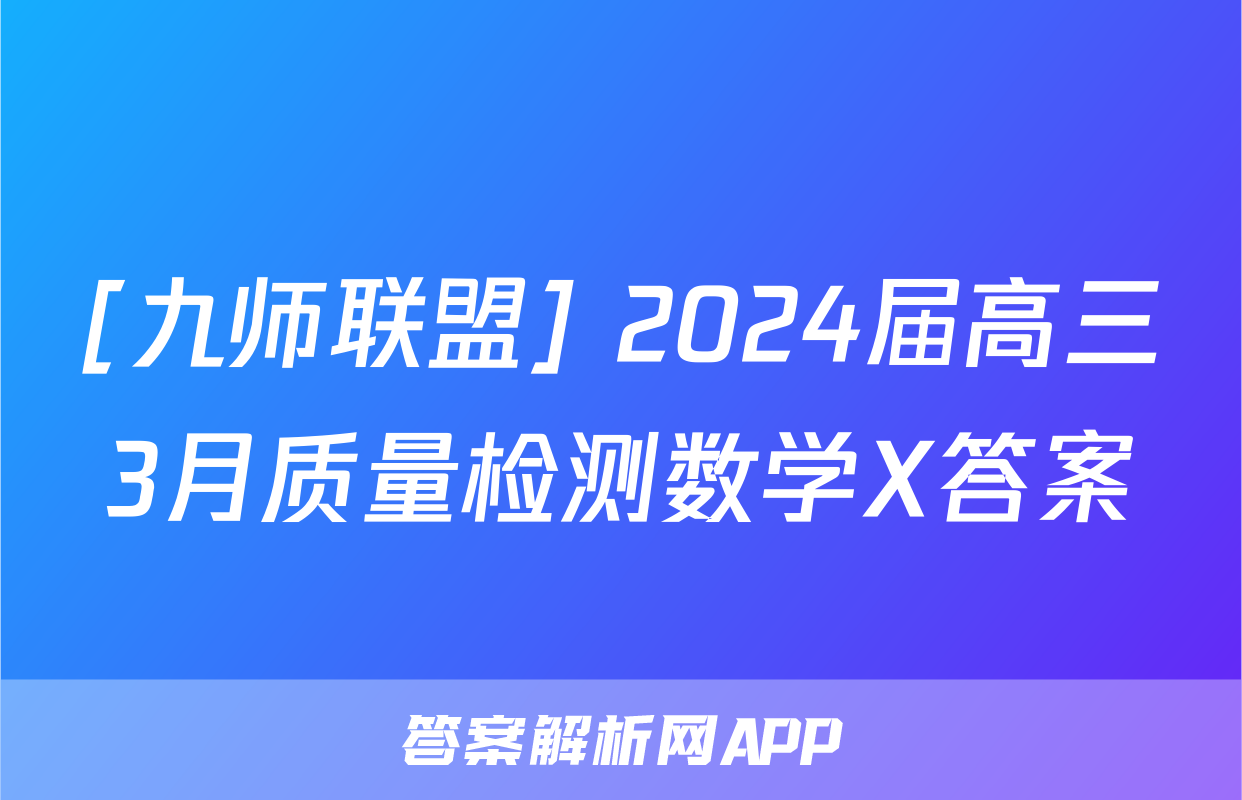 [九师联盟] 2024届高三3月质量检测数学X答案