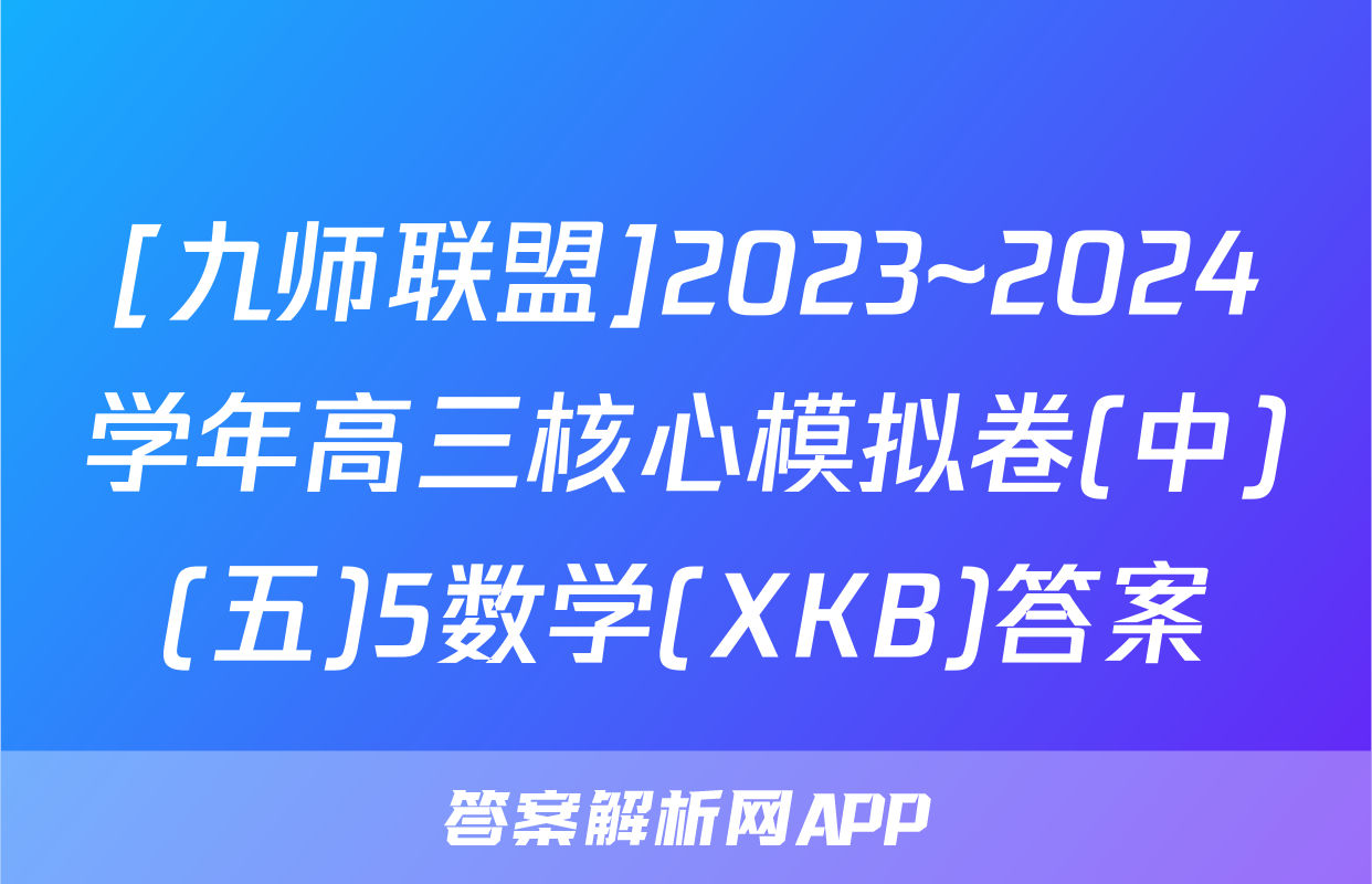 [九师联盟]2023~2024学年高三核心模拟卷(中)(五)5数学(XKB)答案