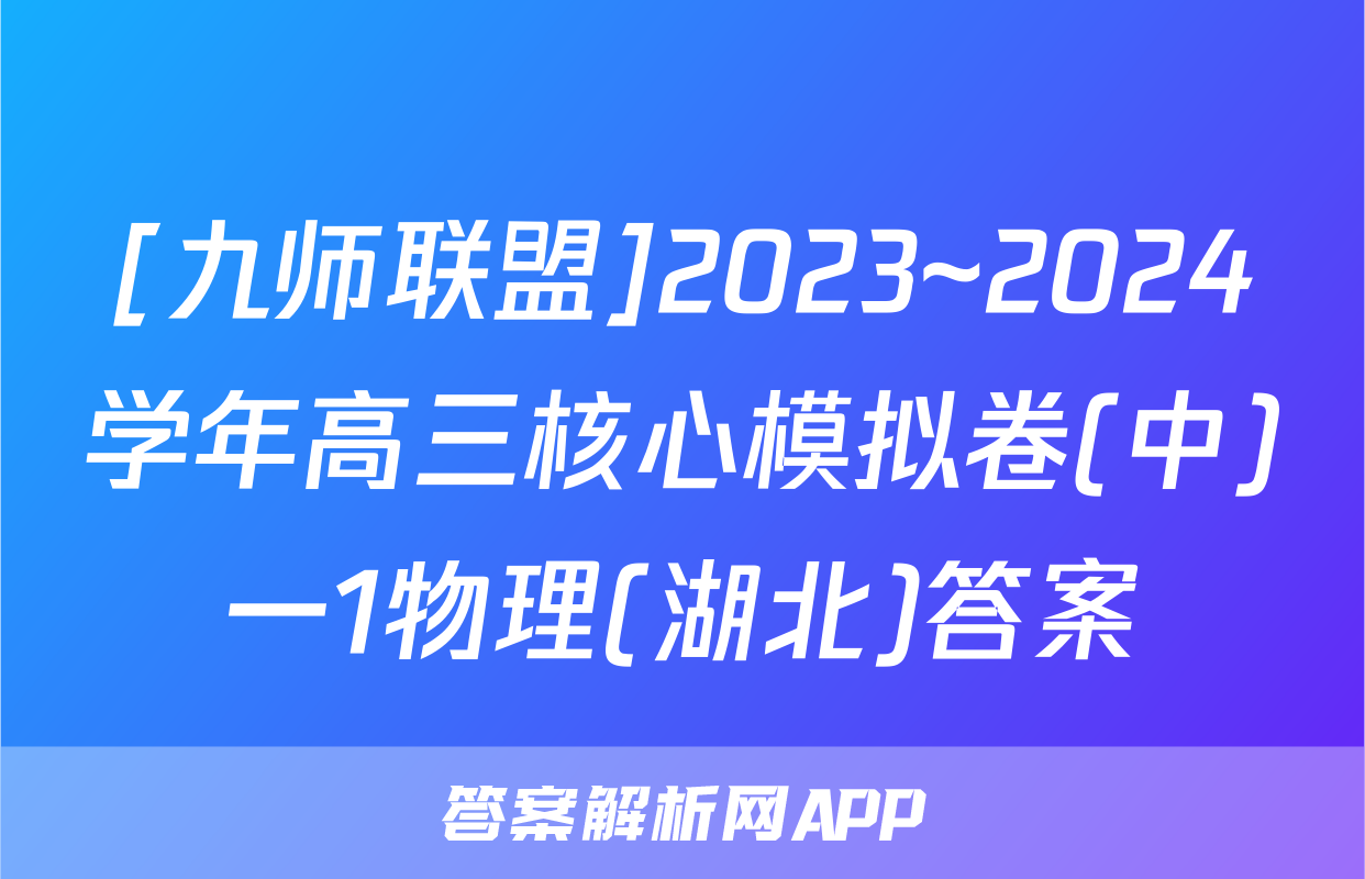 [九师联盟]2023~2024学年高三核心模拟卷(中)一1物理(湖北)答案