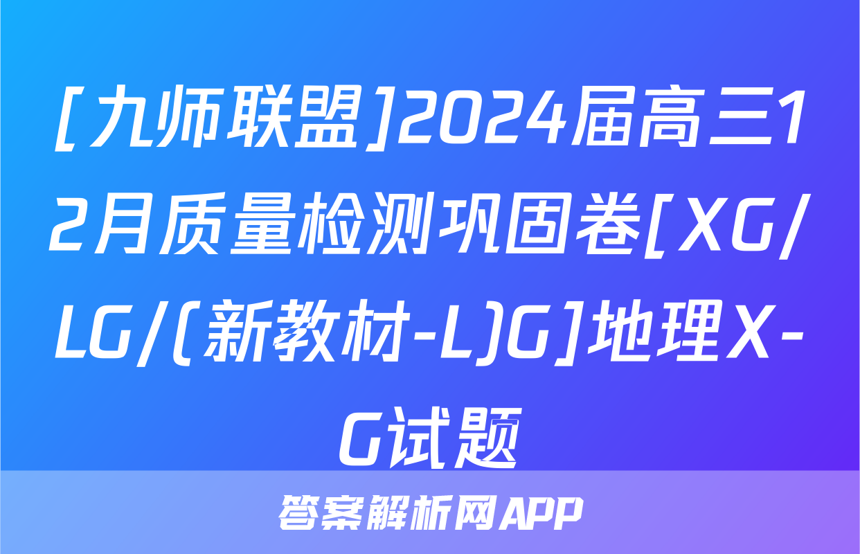 [九师联盟]2024届高三12月质量检测巩固卷[XG/LG/(新教材-L)G]地理X-G试题