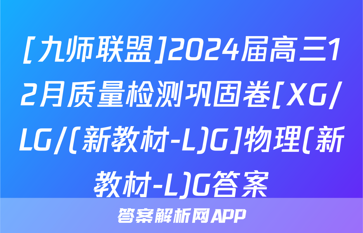 [九师联盟]2024届高三12月质量检测巩固卷[XG/LG/(新教材-L)G]物理(新教材-L)G答案