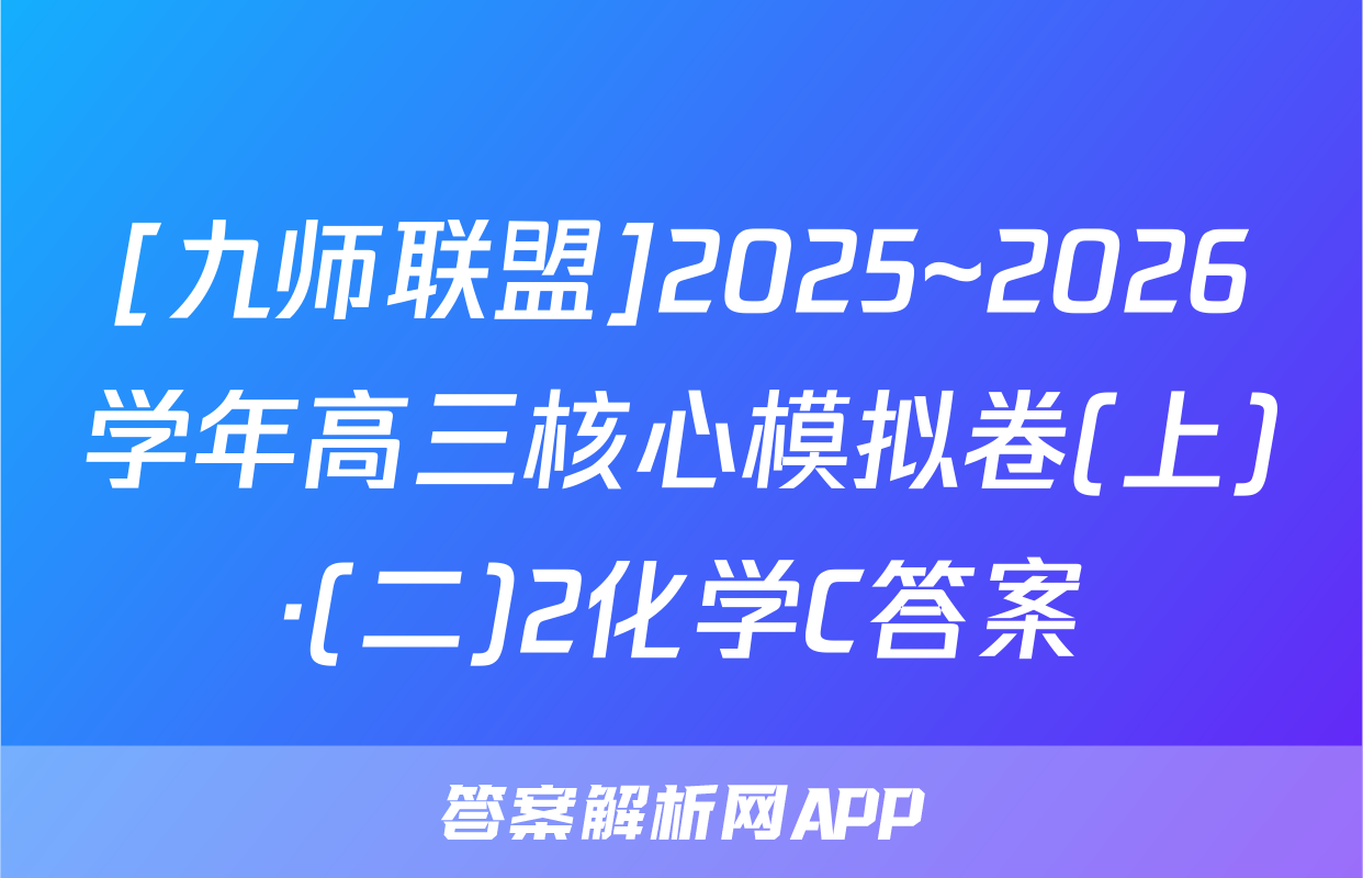 [九师联盟]2025~2026学年高三核心模拟卷(上)·(二)2化学C答案