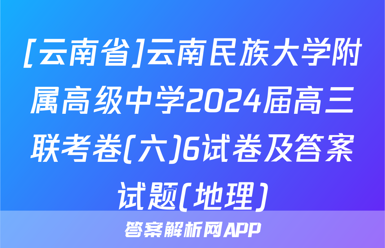 [云南省]云南民族大学附属高级中学2024届高三联考卷(六)6试卷及答案试题(地理)