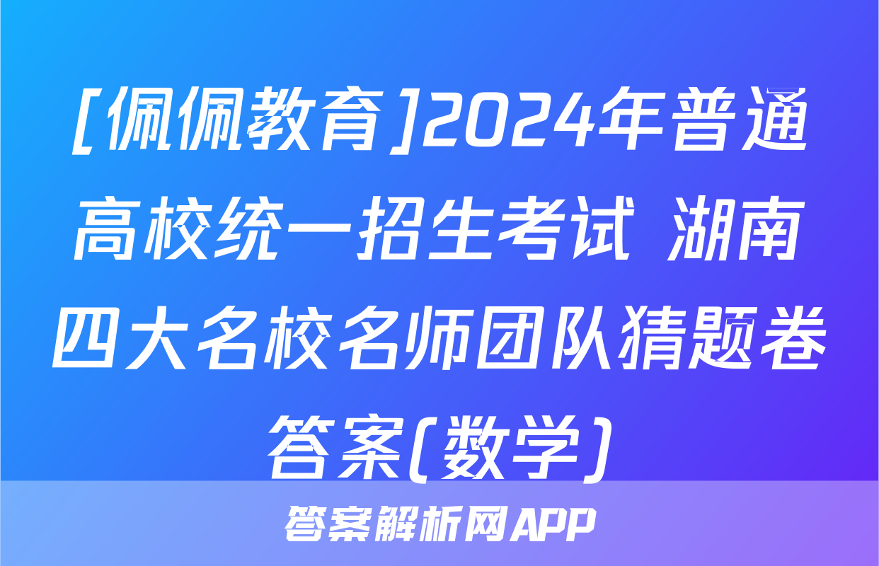 [佩佩教育]2024年普通高校统一招生考试 湖南四大名校名师团队猜题卷答案(数学)