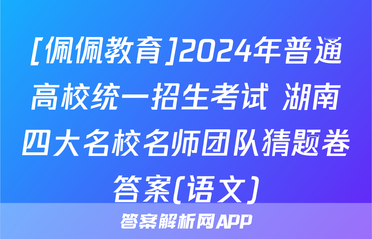 [佩佩教育]2024年普通高校统一招生考试 湖南四大名校名师团队猜题卷答案(语文)