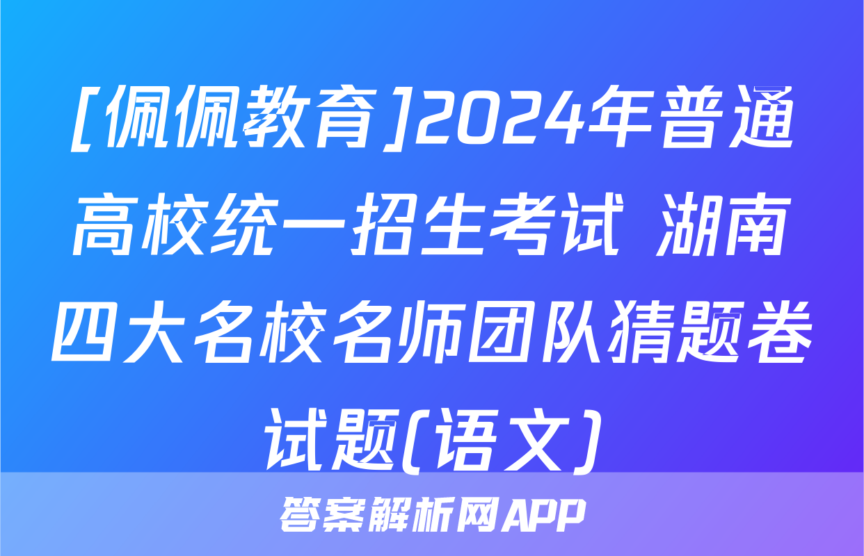 [佩佩教育]2024年普通高校统一招生考试 湖南四大名校名师团队猜题卷试题(语文)