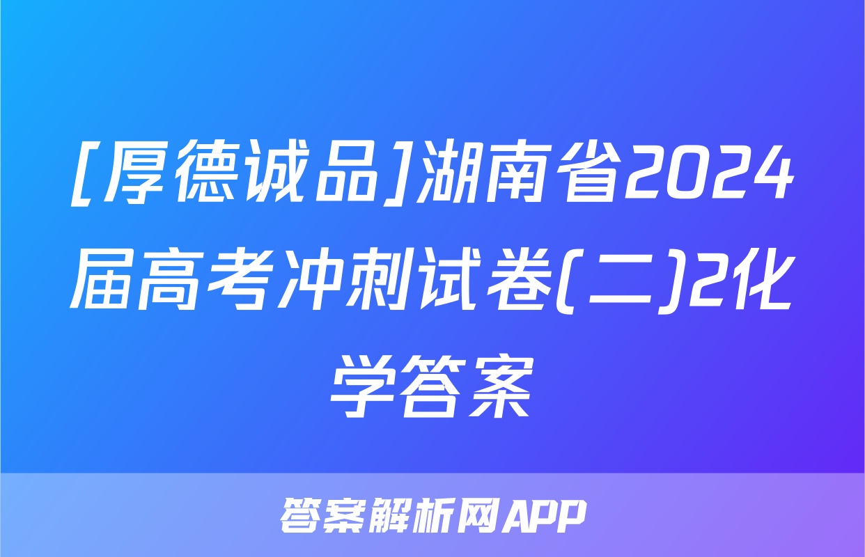[厚德诚品]湖南省2024届高考冲刺试卷(二)2化学答案