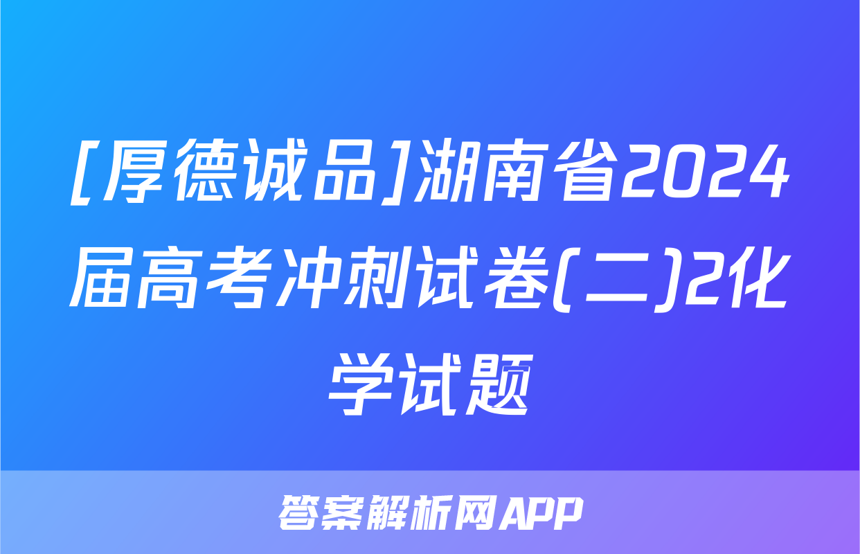 [厚德诚品]湖南省2024届高考冲刺试卷(二)2化学试题