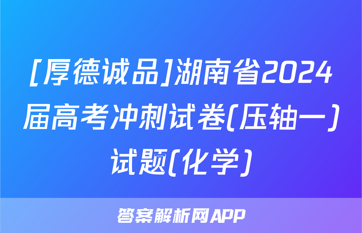 [厚德诚品]湖南省2024届高考冲刺试卷(压轴一)试题(化学)