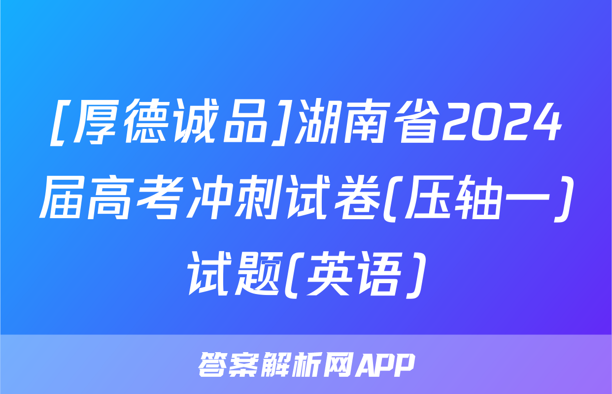 [厚德诚品]湖南省2024届高考冲刺试卷(压轴一)试题(英语)