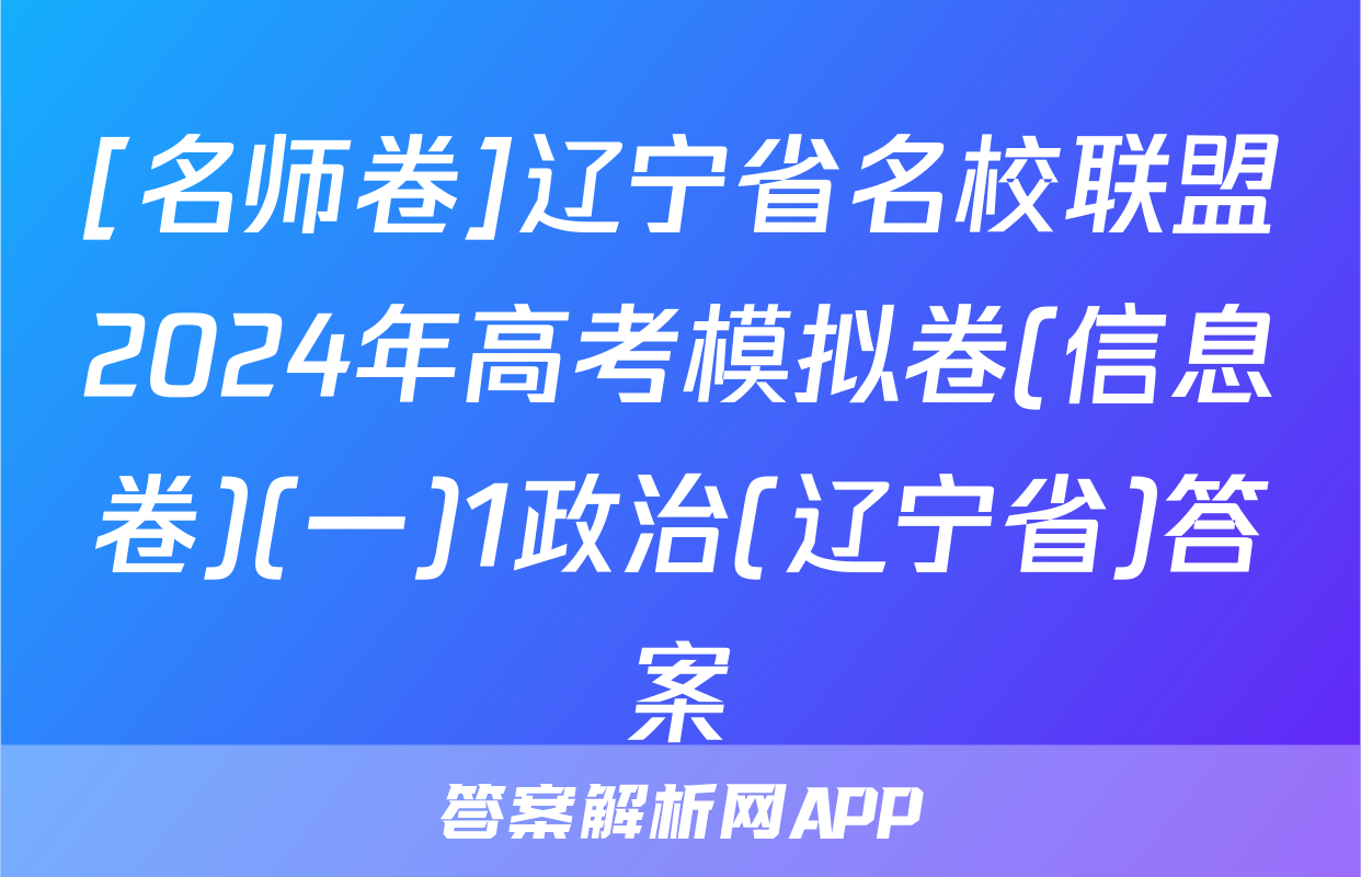[名师卷]辽宁省名校联盟2024年高考模拟卷(信息卷)(一)1政治(辽宁省)答案