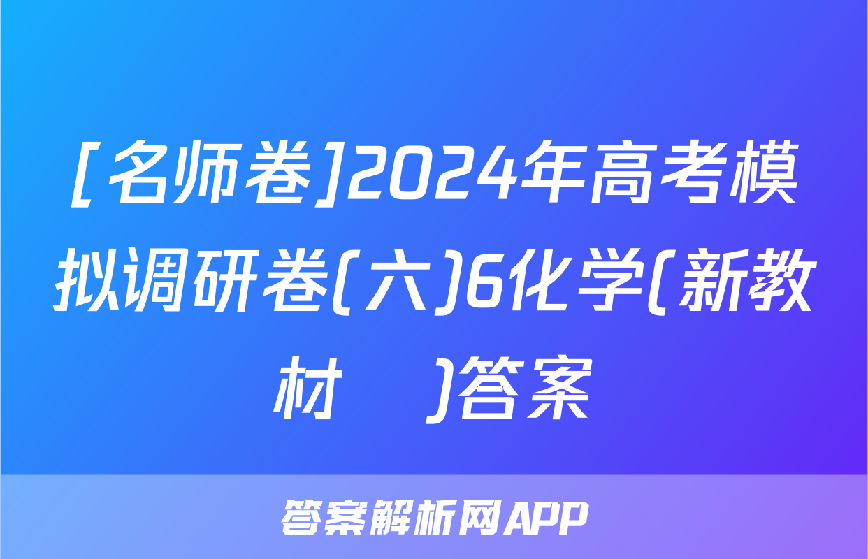 [名师卷]2024年高考模拟调研卷(六)6化学(新教材▣)答案