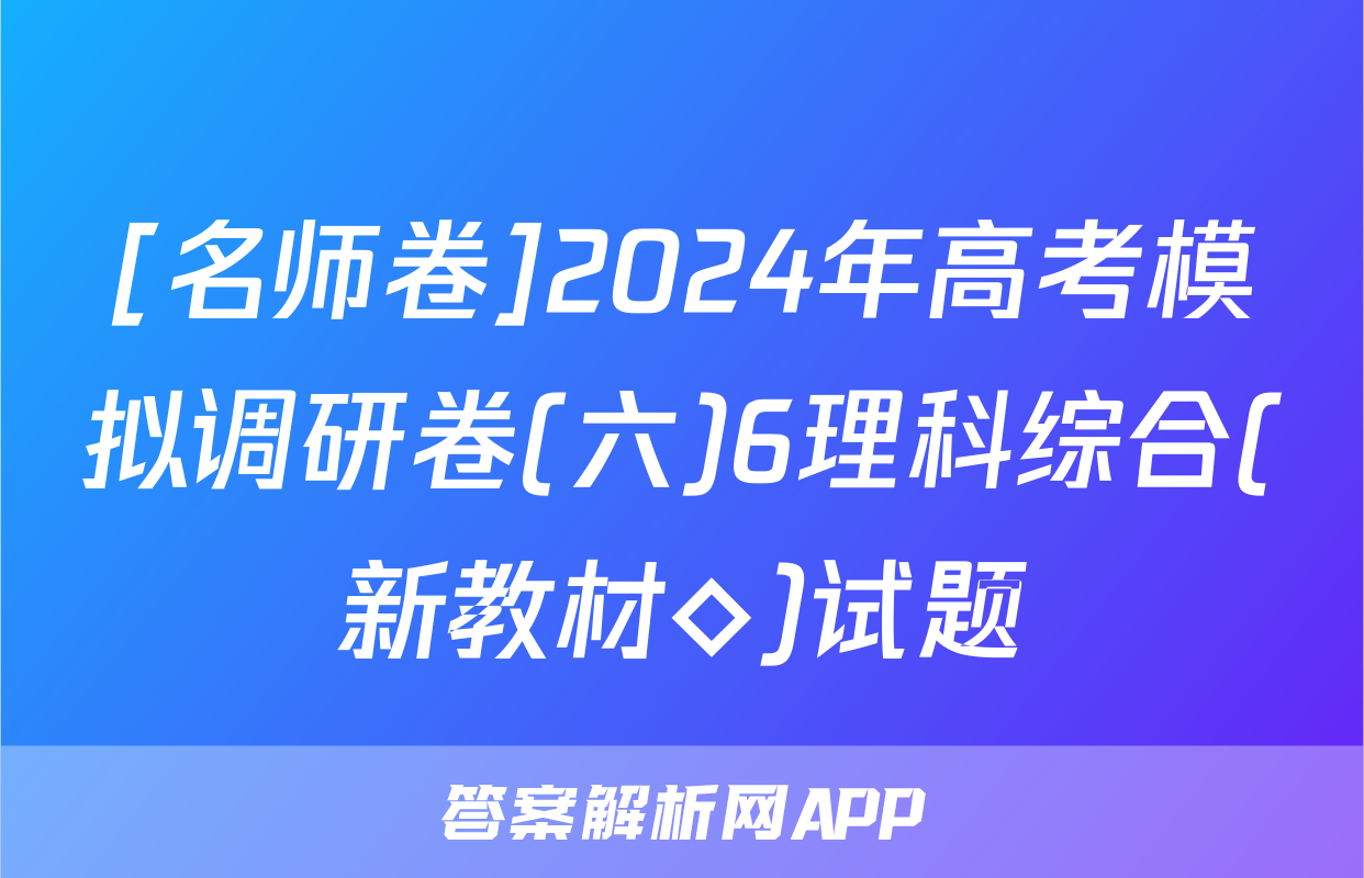 [名师卷]2024年高考模拟调研卷(六)6理科综合(新教材◇)试题