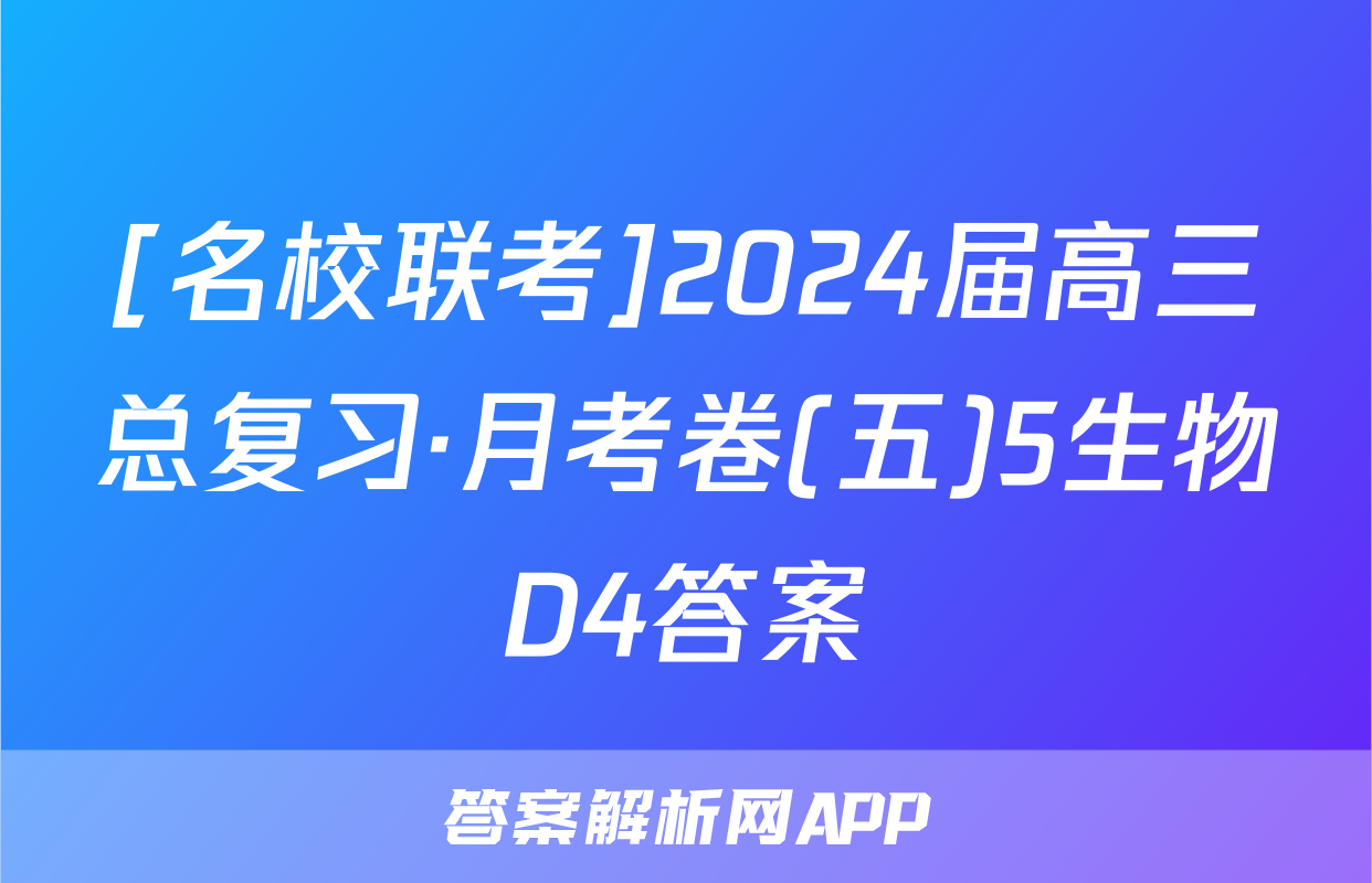 [名校联考]2024届高三总复习·月考卷(五)5生物D4答案