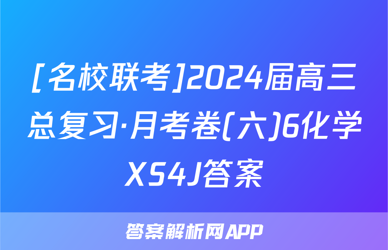 [名校联考]2024届高三总复习·月考卷(六)6化学XS4J答案
