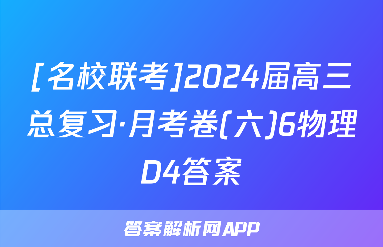 [名校联考]2024届高三总复习·月考卷(六)6物理D4答案