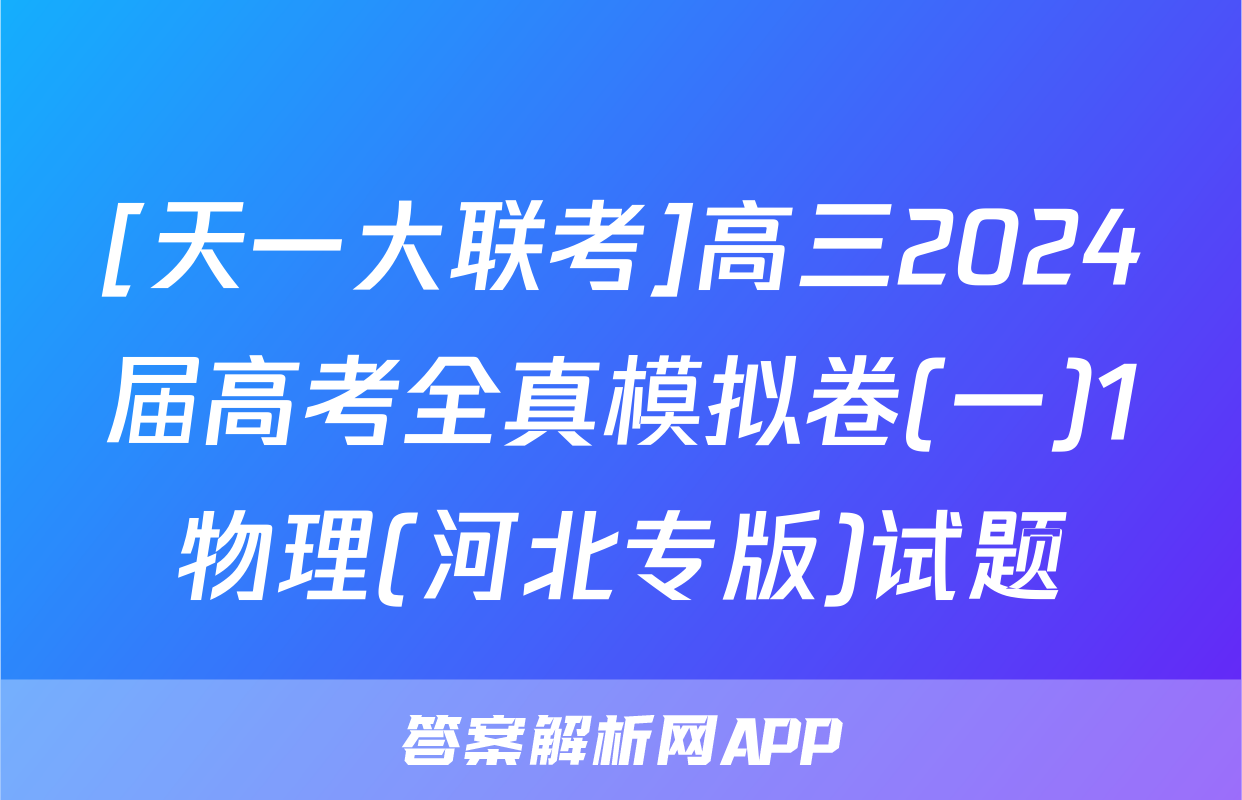 [天一大联考]高三2024届高考全真模拟卷(一)1物理(河北专版)试题