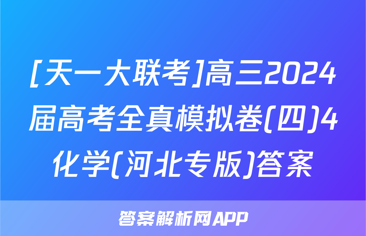 [天一大联考]高三2024届高考全真模拟卷(四)4化学(河北专版)答案