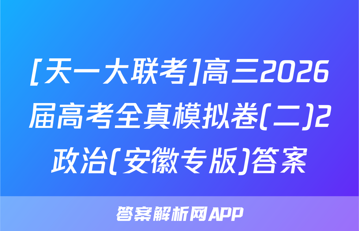 [天一大联考]高三2026届高考全真模拟卷(二)2政治(安徽专版)答案