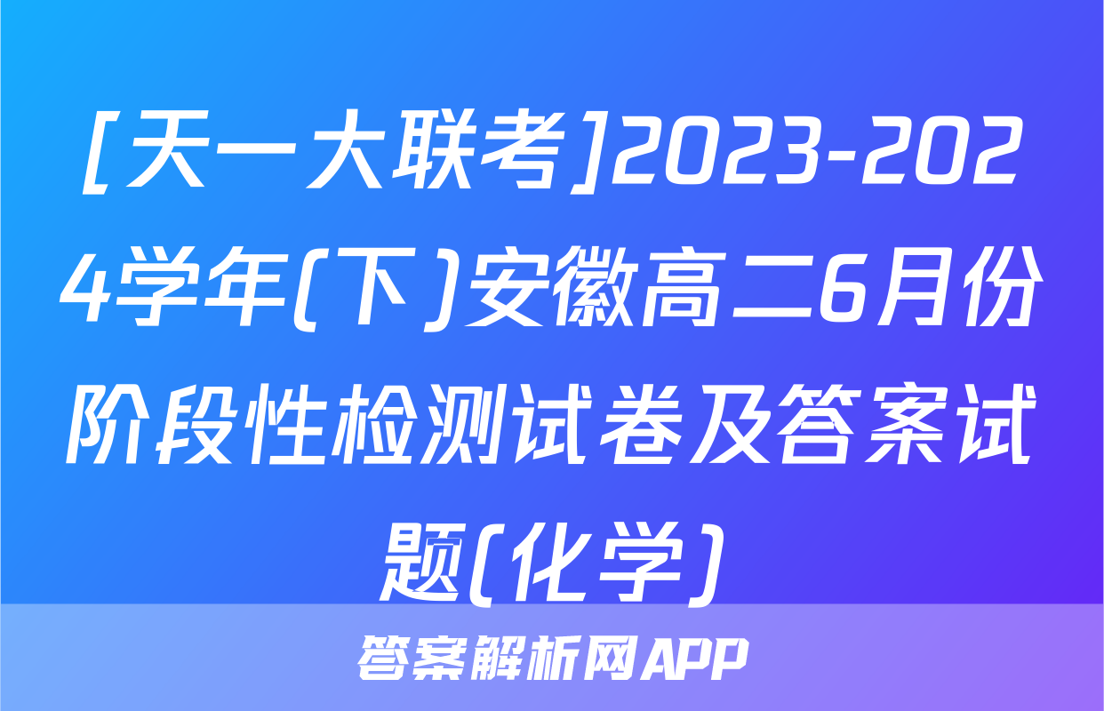 [天一大联考]2023-2024学年(下)安徽高二6月份阶段性检测试卷及答案试题(化学)