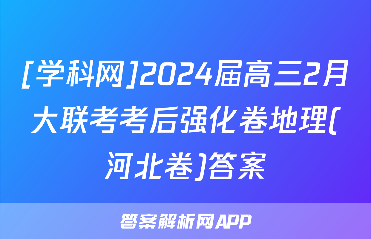 [学科网]2024届高三2月大联考考后强化卷地理(河北卷)答案