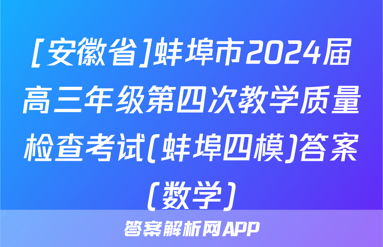 [安徽省]蚌埠市2024届高三年级第四次教学质量检查考试(蚌埠四模)答案(数学)