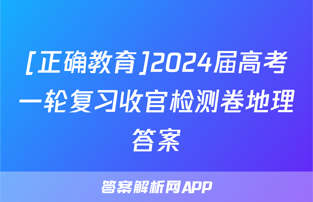 [正确教育]2024届高考一轮复习收官检测卷地理答案