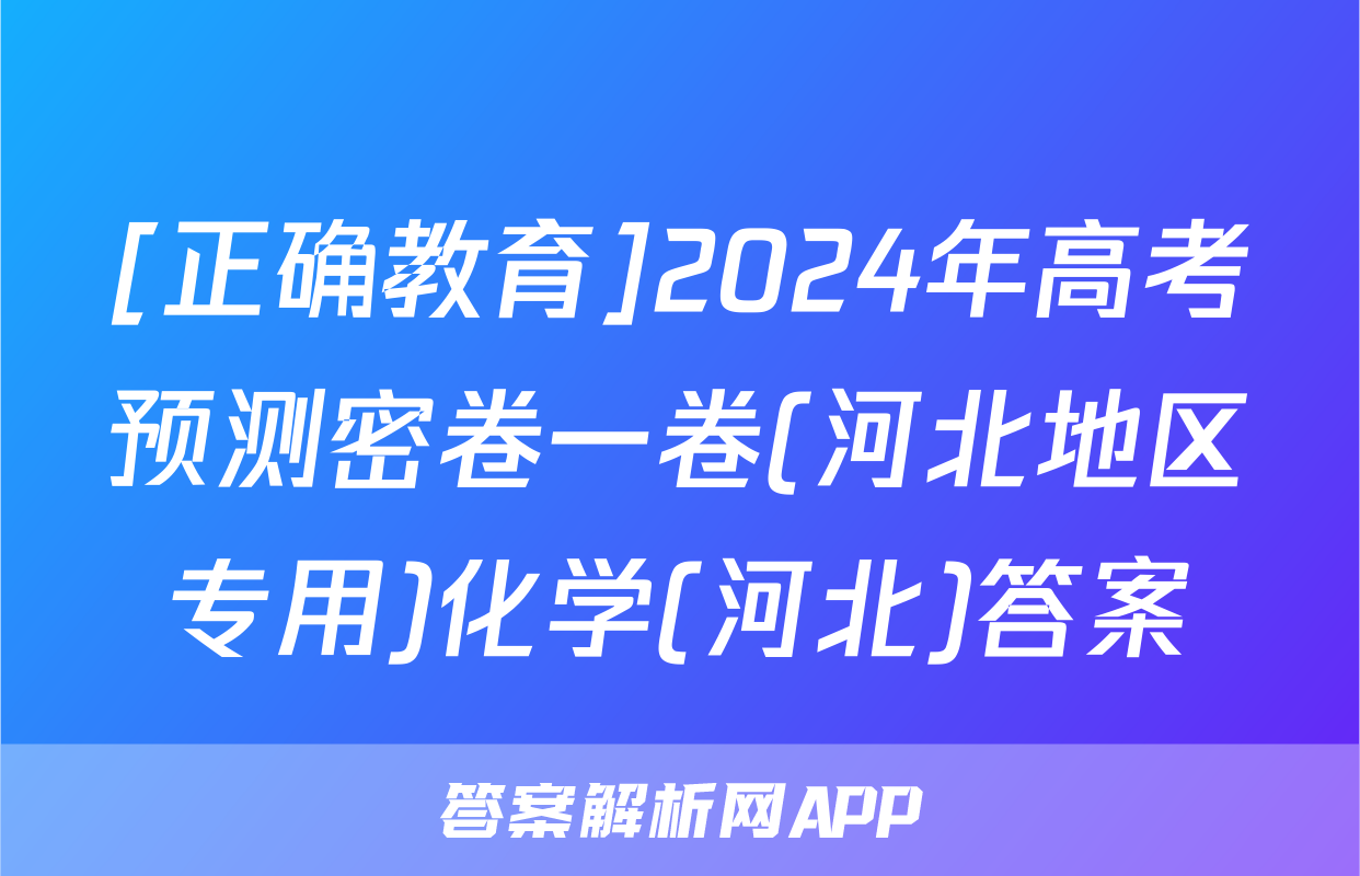 [正确教育]2024年高考预测密卷一卷(河北地区专用)化学(河北)答案