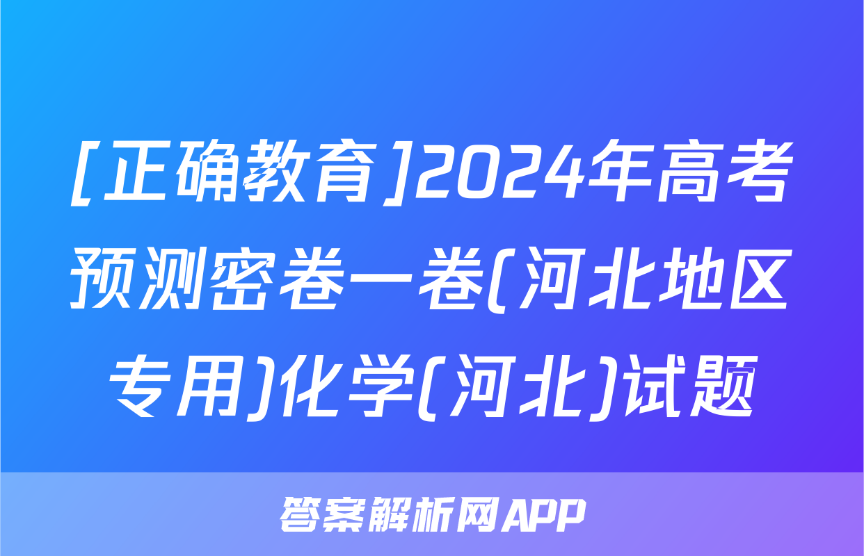 [正确教育]2024年高考预测密卷一卷(河北地区专用)化学(河北)试题