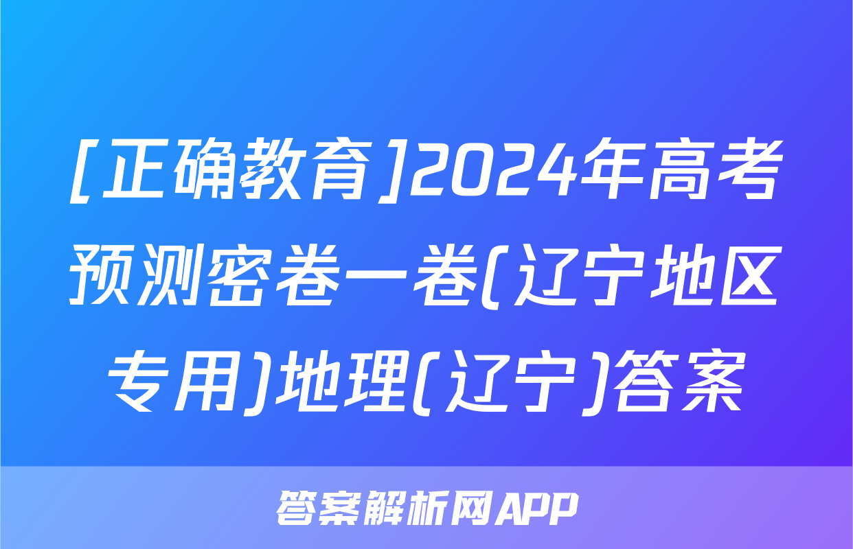 [正确教育]2024年高考预测密卷一卷(辽宁地区专用)地理(辽宁)答案