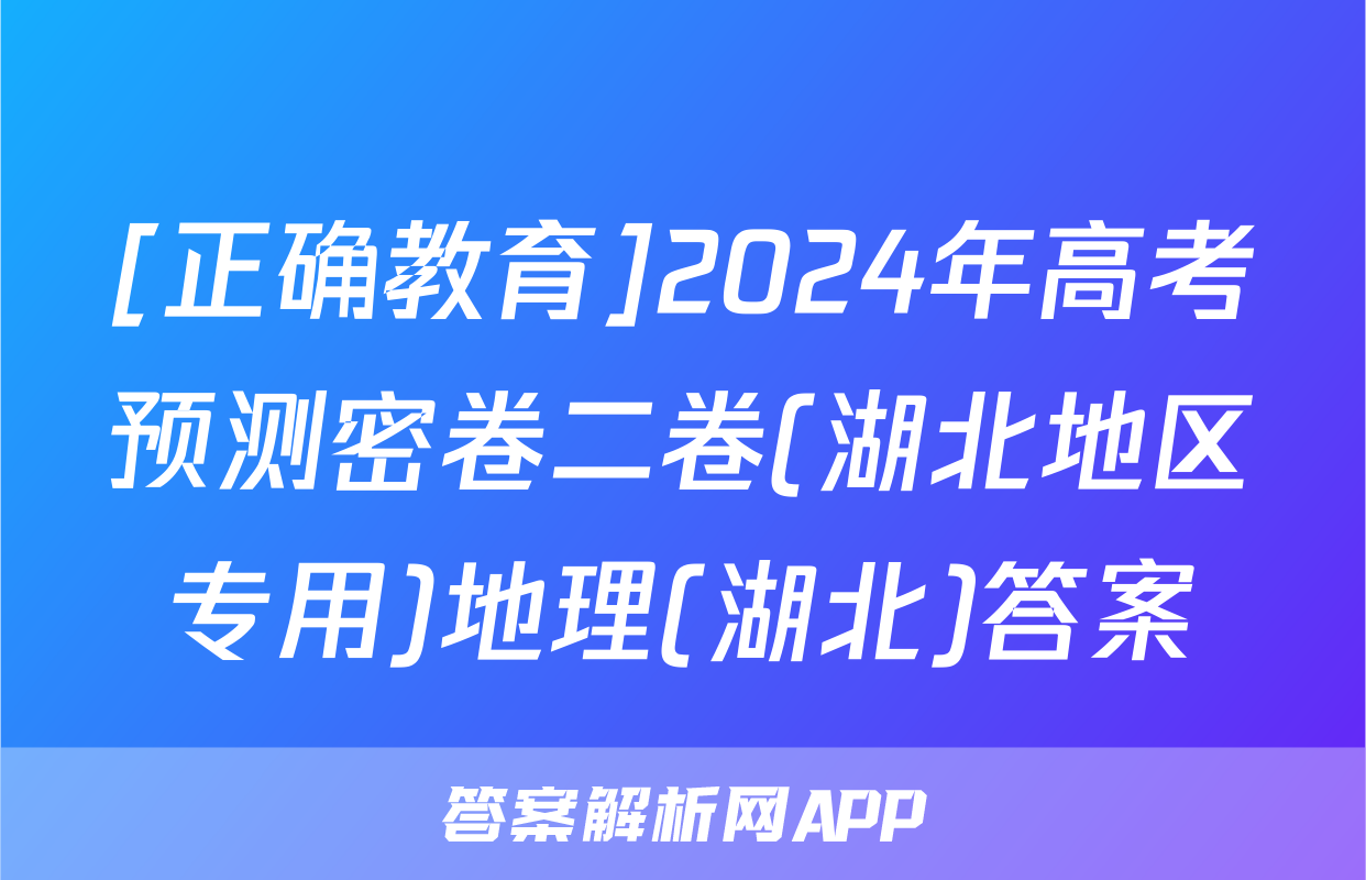 [正确教育]2024年高考预测密卷二卷(湖北地区专用)地理(湖北)答案