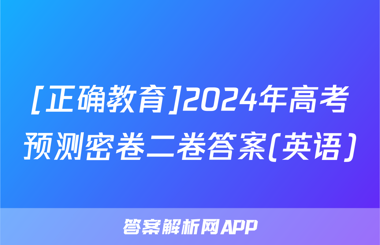 [正确教育]2024年高考预测密卷二卷答案(英语)