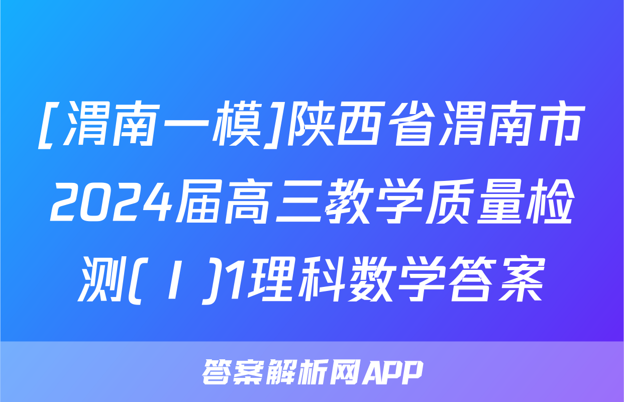 [渭南一模]陕西省渭南市2024届高三教学质量检测(Ⅰ)1理科数学答案