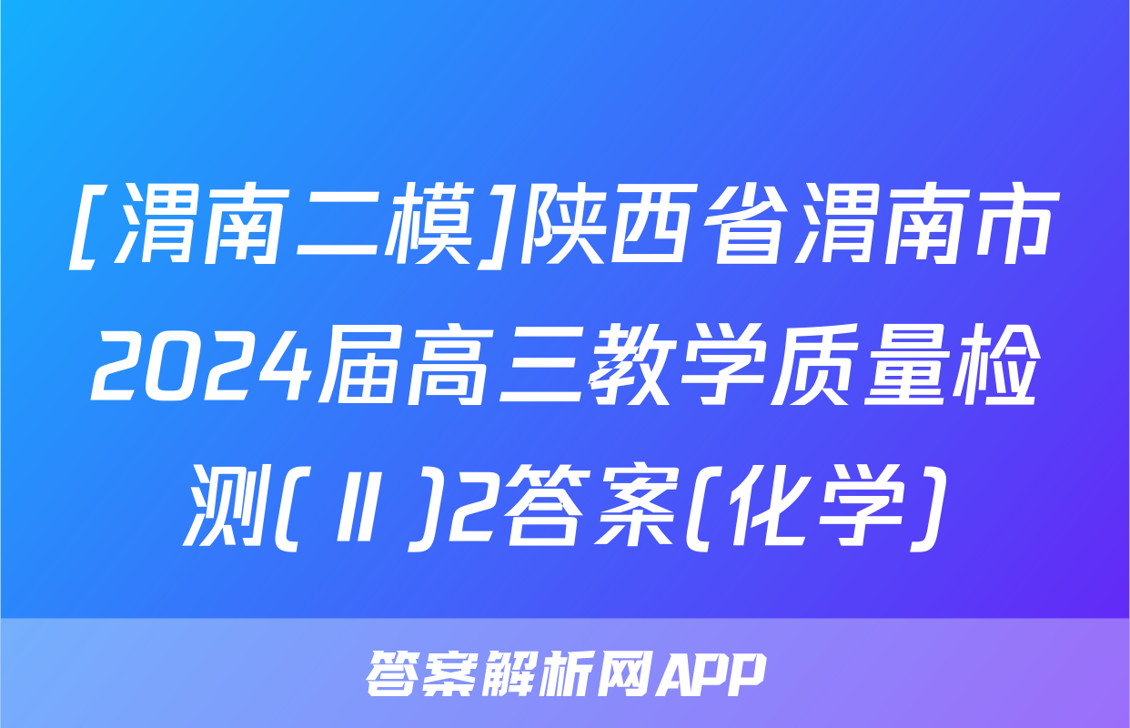 [渭南二模]陕西省渭南市2024届高三教学质量检测(Ⅱ)2答案(化学)