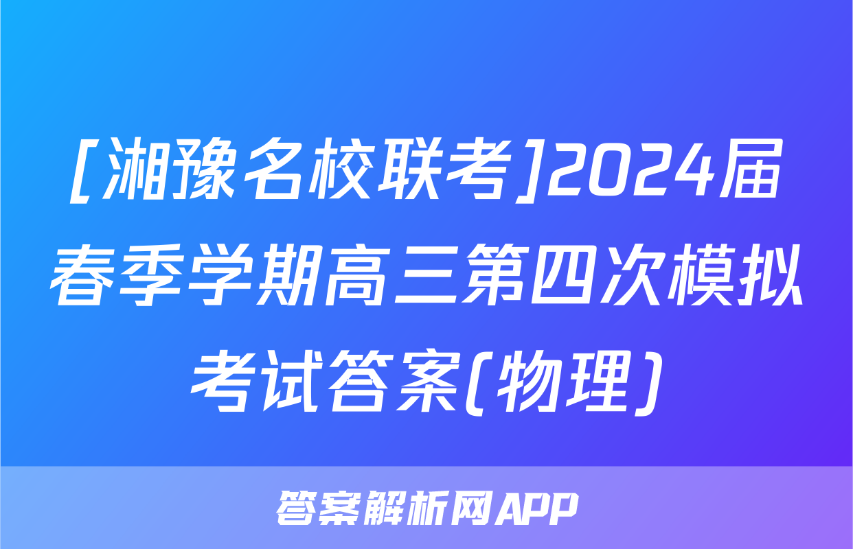 [湘豫名校联考]2024届春季学期高三第四次模拟考试答案(物理)