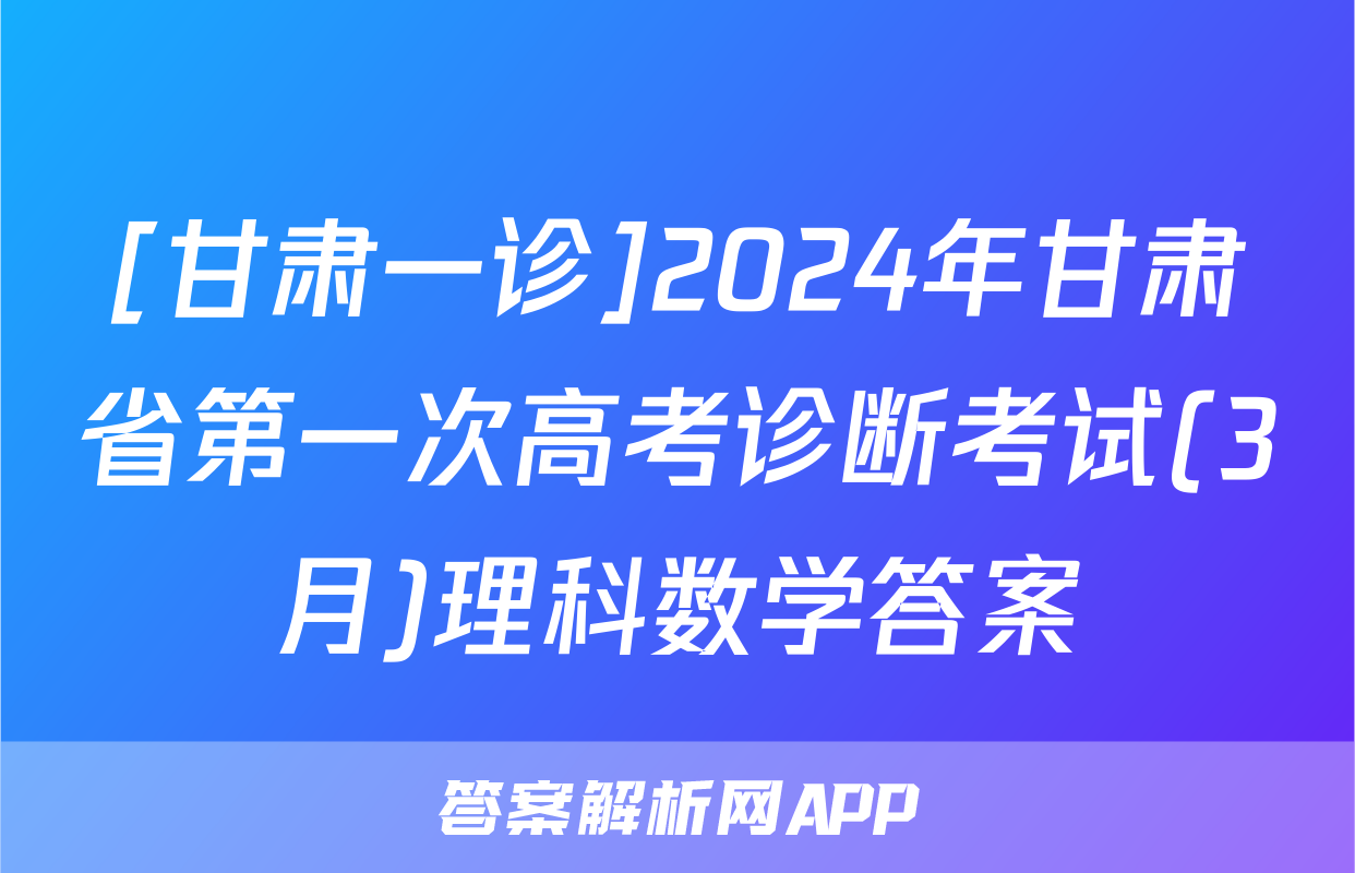 [甘肃一诊]2024年甘肃省第一次高考诊断考试(3月)理科数学答案