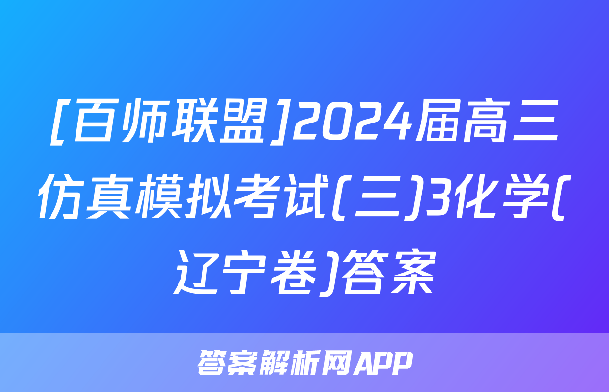 [百师联盟]2024届高三仿真模拟考试(三)3化学(辽宁卷)答案