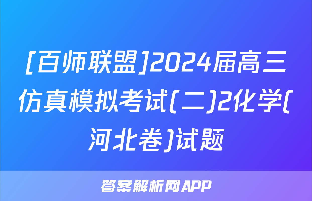 [百师联盟]2024届高三仿真模拟考试(二)2化学(河北卷)试题
