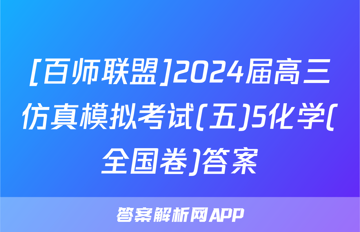 [百师联盟]2024届高三仿真模拟考试(五)5化学(全国卷)答案