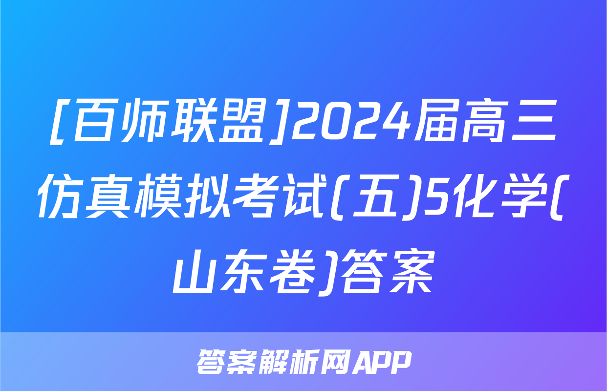 [百师联盟]2024届高三仿真模拟考试(五)5化学(山东卷)答案