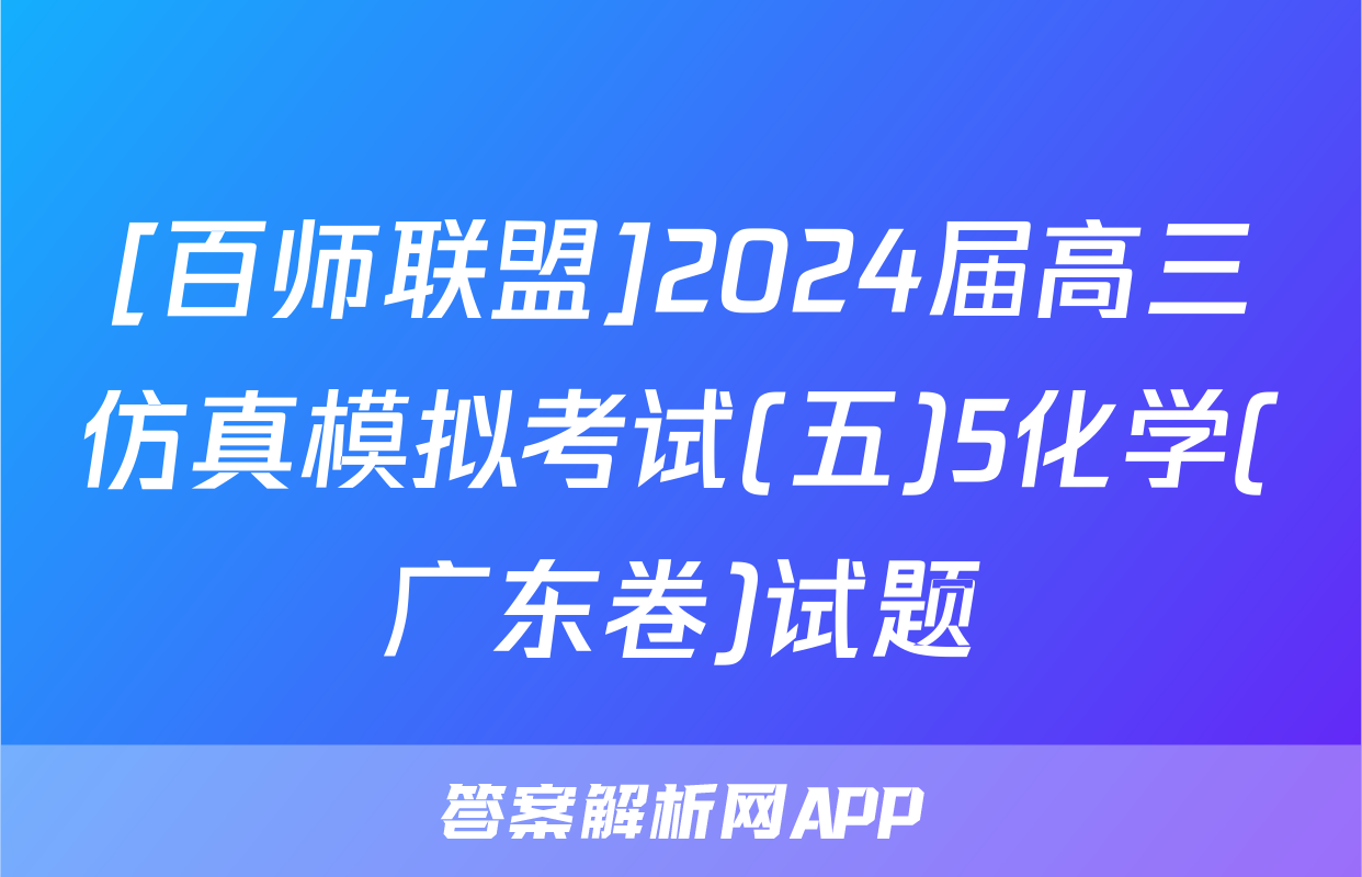 [百师联盟]2024届高三仿真模拟考试(五)5化学(广东卷)试题
