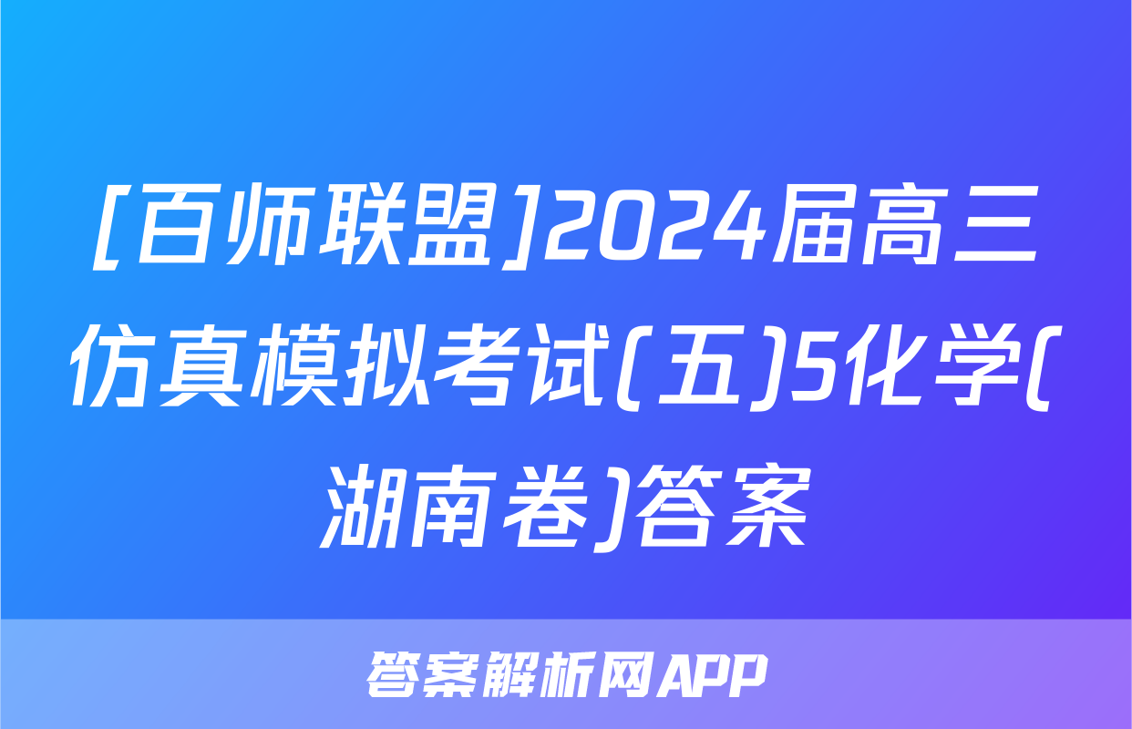 [百师联盟]2024届高三仿真模拟考试(五)5化学(湖南卷)答案
