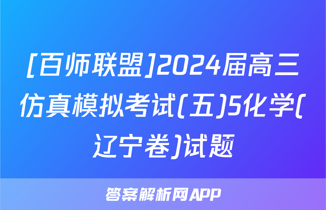[百师联盟]2024届高三仿真模拟考试(五)5化学(辽宁卷)试题