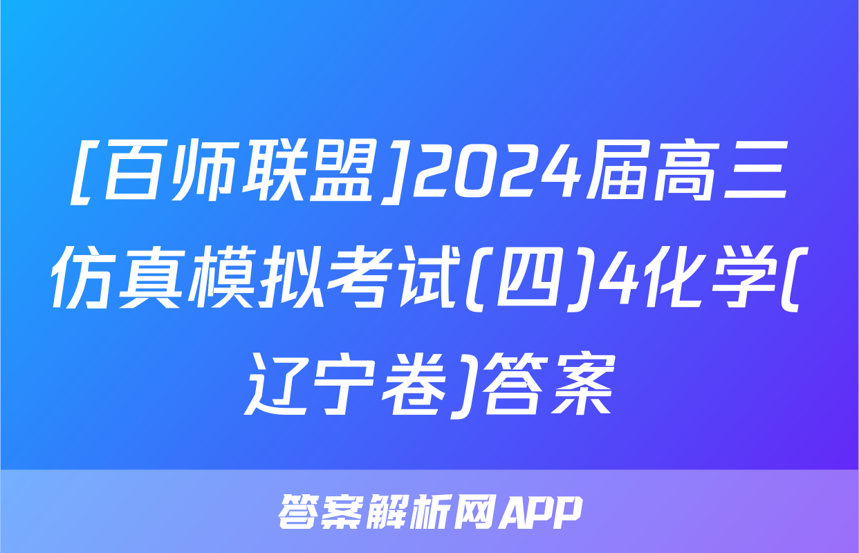 [百师联盟]2024届高三仿真模拟考试(四)4化学(辽宁卷)答案
