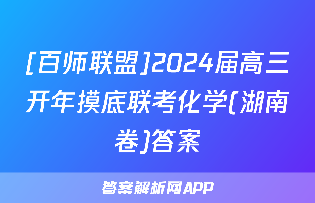 [百师联盟]2024届高三开年摸底联考化学(湖南卷)答案