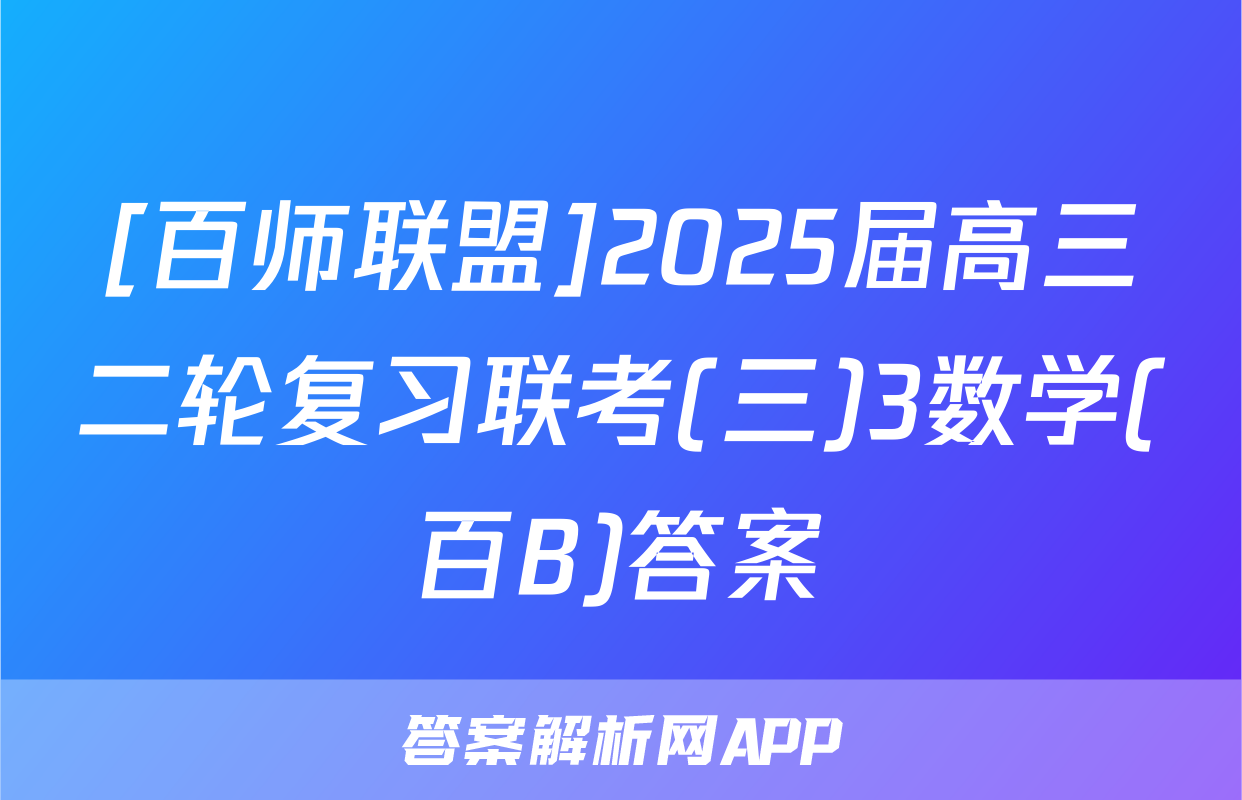 [百师联盟]2025届高三二轮复习联考(三)3数学(百B)答案