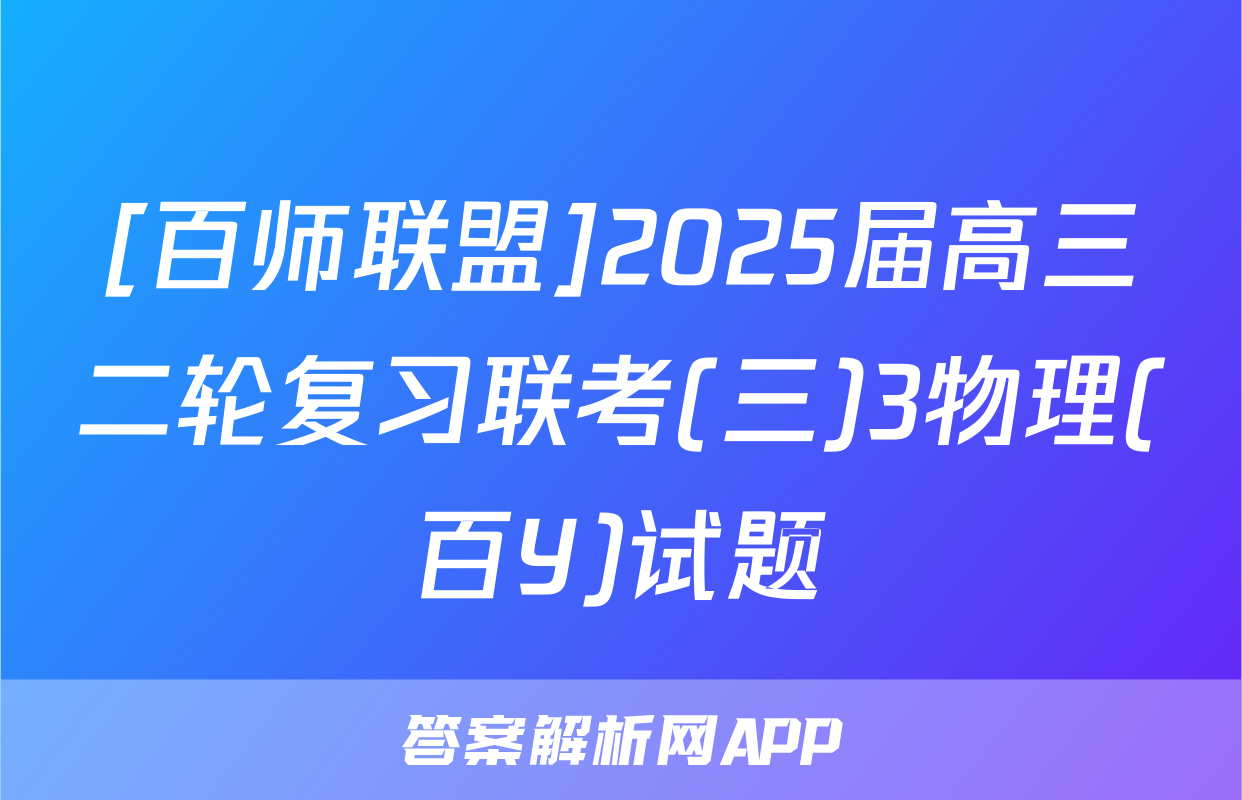 [百师联盟]2025届高三二轮复习联考(三)3物理(百Y)试题
